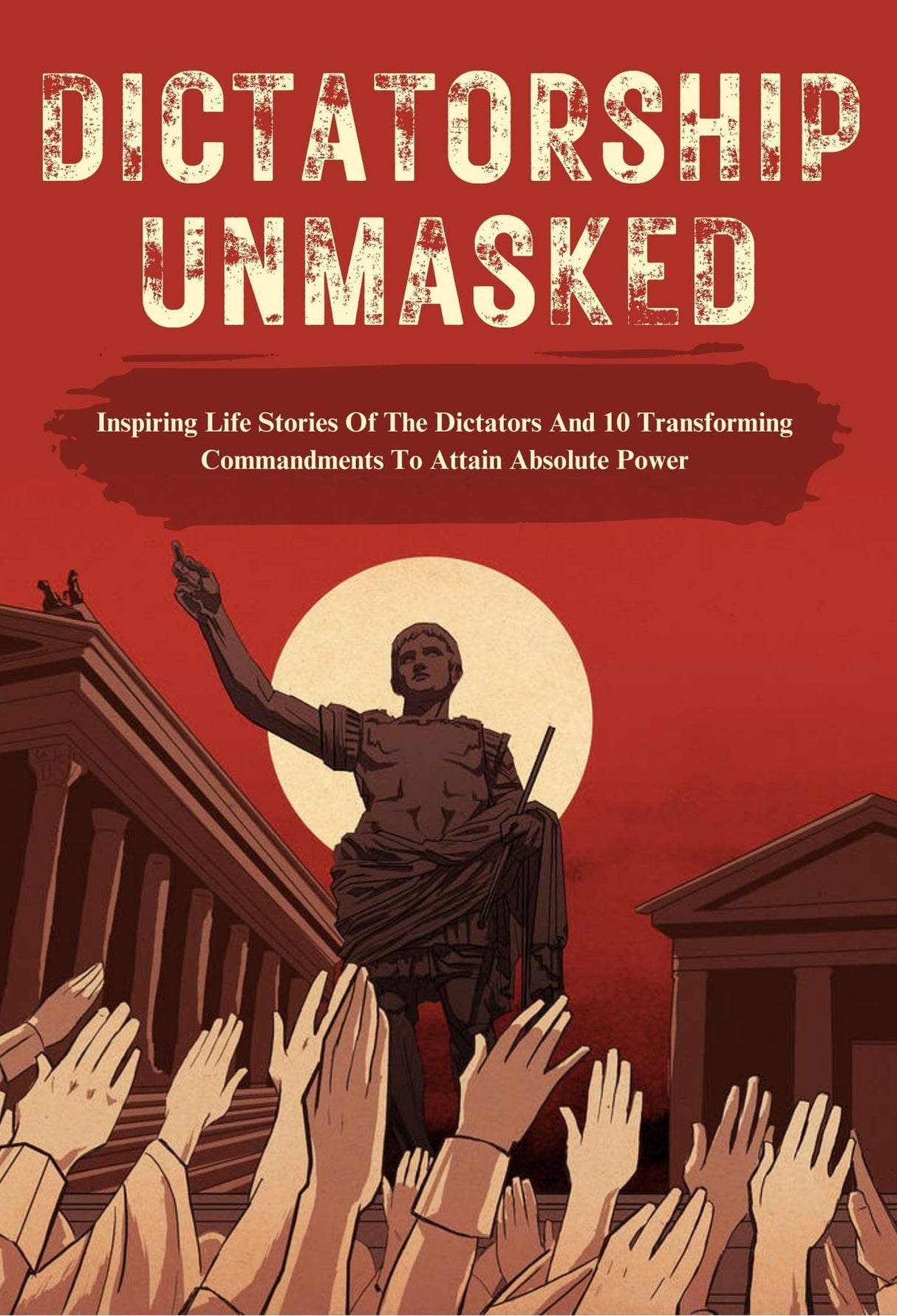 Dictatorship Unmasked : Inspiring Life Stories of the Dictators and 10 Transforming commandments to attain absolute power - Retail Maharaj