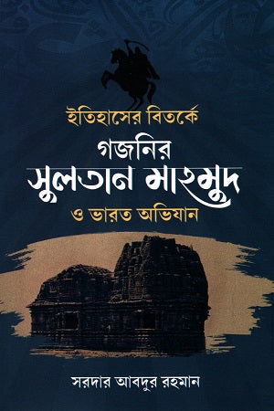 The Sultan Mahmud of Ghazni and the Indian Campaigns in Historical Debates (ইতিহাসের বিতর্কে গজনির সুলতান মাহমুদ ও ভারত অভিযান)
