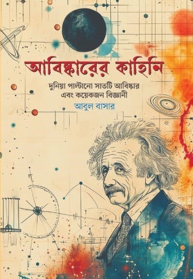 Abiskarer Kahini: Duniya Paltaeno Satati Abiskar O Kichu Jon Bij... (আবিষ্কারের কাহিনি: দুনিয়া পাল্টানো সাতটি আবিষ্কার ও কয়েকজন বিজ্...)