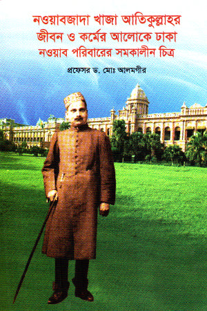 Nawabzada Khaja Atikullah's Life and Works in the Light of Dhaka Nawab Family (নওয়াবজাদা খাজা আতিকুল্লাহর জীবন ও কার্মের আলোকে ঢাকা নওয়াব পরিবা...)