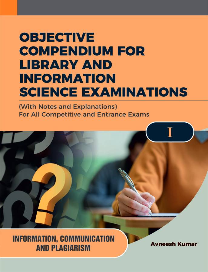 OBJECTIVE COMPENDIUM FOR LIBRARY AND INFORMATION SCIENCE EXAMINATIONS (With Notes and Explanations) For All Competitive and Entrance Exams I INFORMATION, COMMUNICATION AND PLAGIARISM