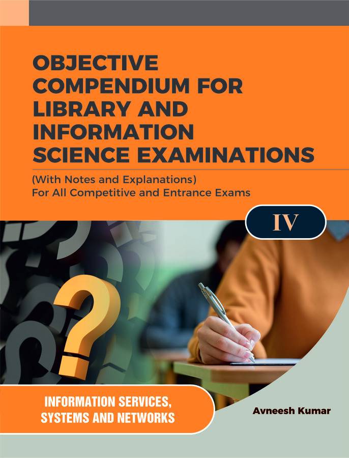 OBJECTIVE COMPENDIUM FOR LIBRARY AND INFORMATION SCIENCE EXAMINATIONS (With Notes and Explanations) For All Competitive and Entrance Exams IV INFORMATION SERVICES, SYSTEM AND NETWORKS