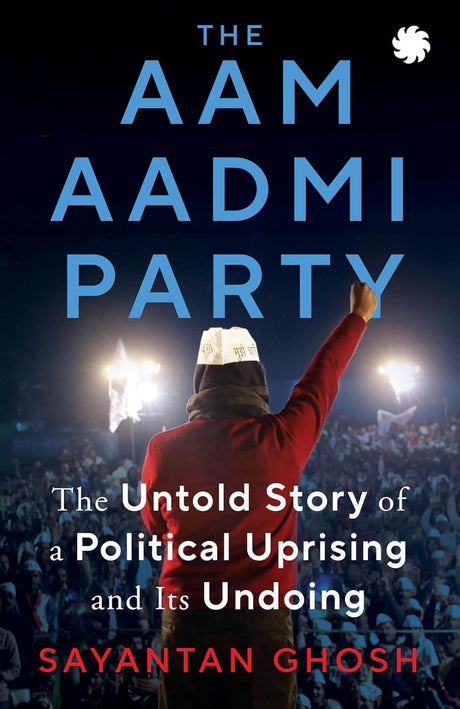 THE AAM AADMI PARTY: The Untold Story of a Political Uprising and Its Undoing - Retail Maharaj
