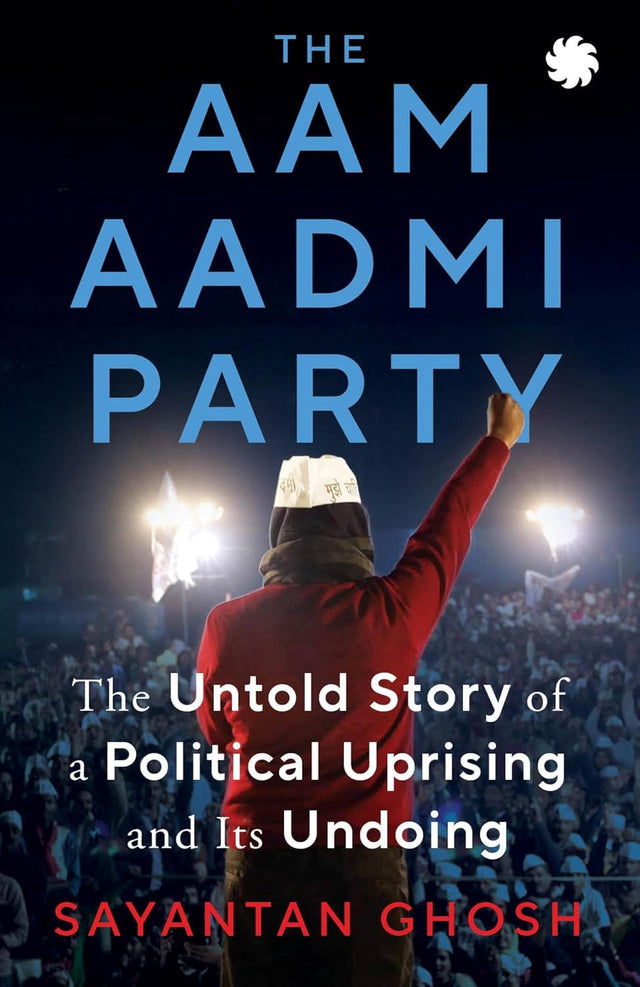 THE AAM AADMI PARTY: The Untold Story of a Political Uprising and Its Undoing - Retail Maharaj