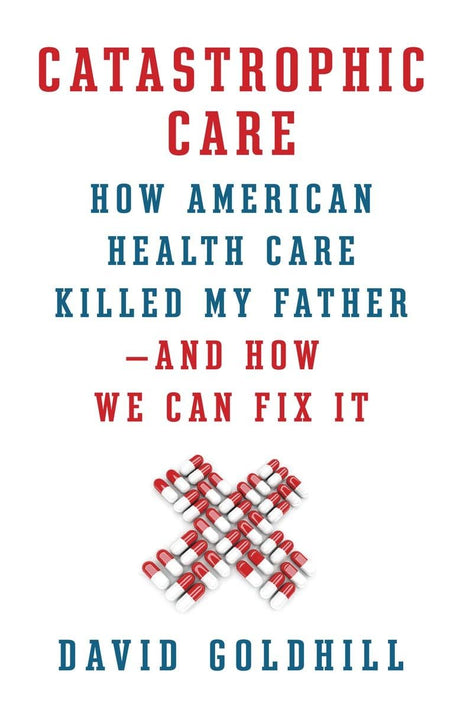 Catastrophic Care: How American Health Care Killed My Father--and How We Can Fix It - Retail Maharaj