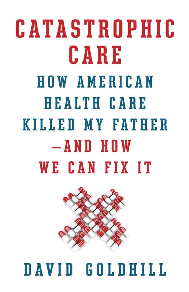 Catastrophic Care: How American Health Care Killed My Father--and How We Can Fix It - Retail Maharaj
