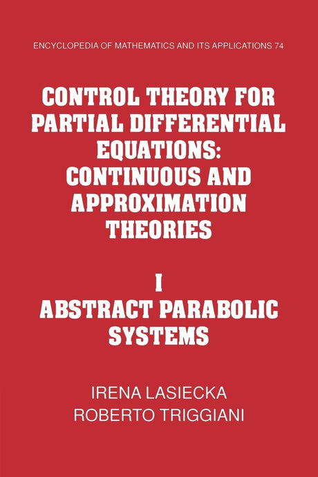 Control Theory for Partial Differential Equations: Volume 1, Abstract Parabolic Systems: Continuous and Approximation Theories: 74 (Encyclopedia of Mathematics and its Applications, Series Number 74) - Retail Maharaj