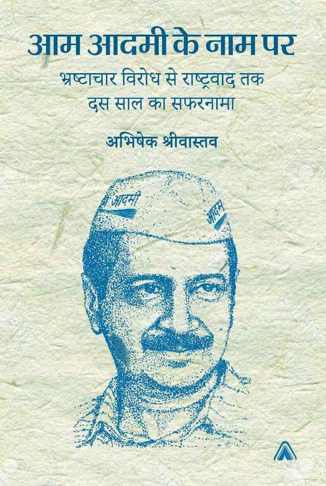 आम आदमी के नाम पर– भ्रष्‍टाचार विरोध से राष्‍ट्रवाद तक दस साल का सफरनामा