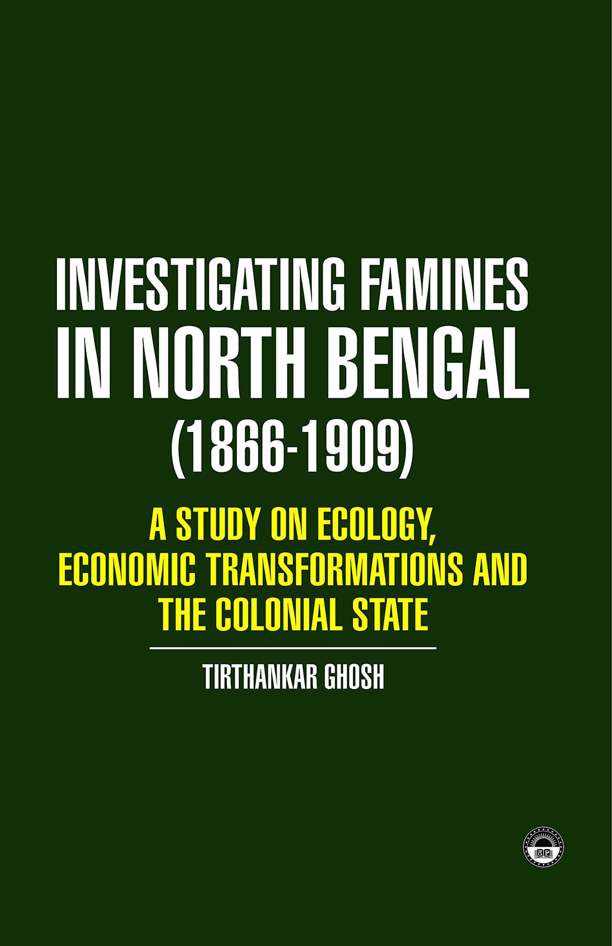 INVESTIGATING FAMINES IN NORTH BENGAL (1866-1909): A STUDY OF ECOLOGY, ECONOMIC TRANSFORMATION AND THE COLONIAL STATE - Retail Maharaj
