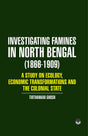 INVESTIGATING FAMINES IN NORTH BENGAL (1866-1909): A STUDY OF ECOLOGY, ECONOMIC TRANSFORMATION AND THE COLONIAL STATE - Retail Maharaj
