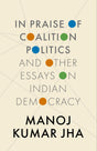 IN PRAISE OF COALITION POLITICS AND OTHER ESSAYS ON INDIAN DEMOCRACY - Retail Maharaj