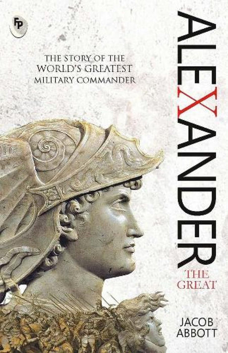 Alexander the Great by Jacob Abbott - Macedonian Conqueror | Ancient History | Military Genius | Classic Biography of Alexander the Great| Insights into Ancient Greek History | Portrait of a Remarkable Military Leader - Retail Maharaj