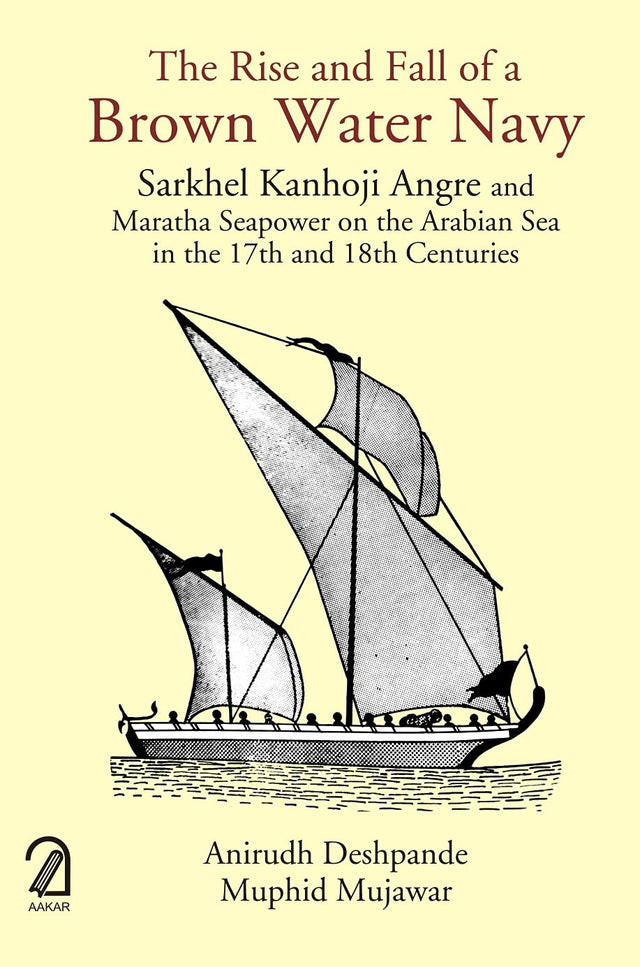 The Rise and Fall of a Brown Water Navy: Sarkhel Kanhoji Angre and Maratha Sea Power on the Arabian Sea in the 17th and 18th Centuries - Retail Maharaj