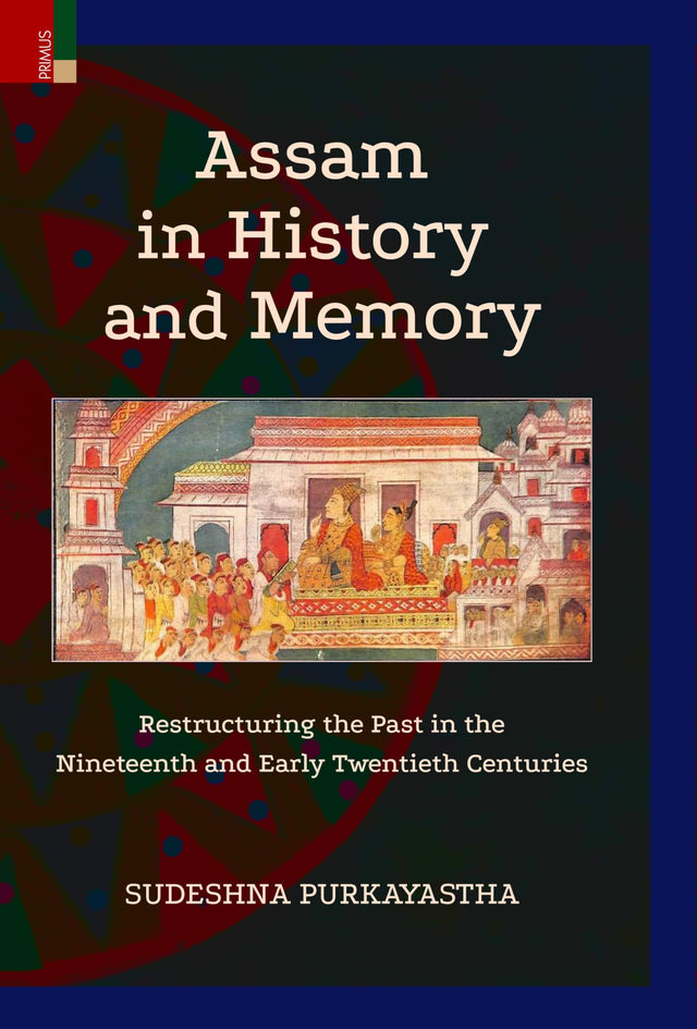 Primus Books - Assam in History and Memory: Restructuring the Past in the Nineteenth and Early Twentieth Centuries - Retail Maharaj