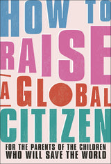 How to Raise a Global Citizen: For the Parents of the Children Who Will Save the World - Retail Maharaj