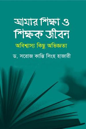 Amar Shiksha O Shikkhok Jibon: Abishwasjoggo Kichu Obhiggota (আমার শিক্ষা ও শিক্ষক জীবন: অবিশ্বাস্য কিছু অভিজ্ঞতা)