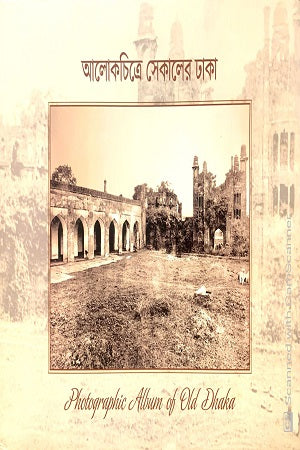 Alokchitre Sekaler Dhaka: Photographic Album of Old Dhaka (আলোকচিত্রে সেকালের ঢাকা : Photographic Album of Old Dhaka)