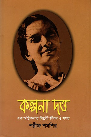 Kalpana Dutta: Ek Agnikonyar Biplobi Jibon O Somoy (কল্পনা দত্ত : এক অগ্নিকন্যার বিপ্লবী জীবন ও সময়)