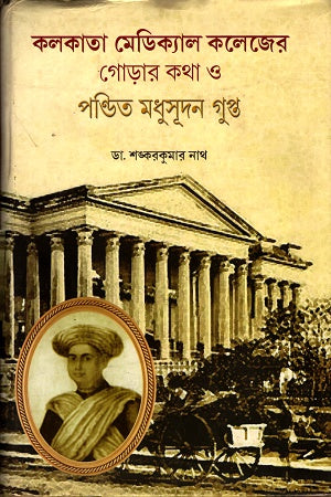 The Early History of Calcutta Medical College and Pandit Madhusudan Gupta (কলকাতা মেডিকেল কলেজের গোড়ার কথা ও পণ্ডিত মধুসুদন গুপ্ত)