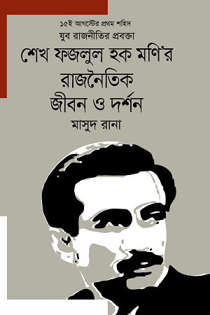Sheikh Fazlul Haque Moni’r Political Life and Philosophy (শেখ ফজলুল হক মণি’র রাজনৈতিক জীবন ও দর্শন)