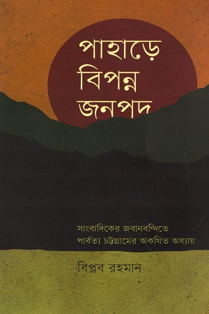 Pahare Bipanna Jonopod: Sangbadik-er Jabanbondite Parbattyo Chattogram-er... (পাহাড়ে বিপন্ন জনপদ : সাংবাদিকের জবানবন্দিতে পার্বত্য চট্টগ্রামের...)