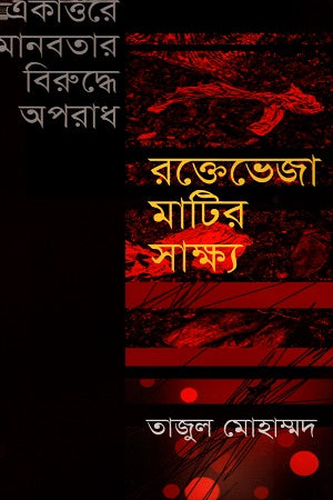 The Crimes Against Humanity of 1971: Testimony of Blood-Soaked Soil (একাত্তরের মানবতার বিরুদ্ধে অপরাধঃ রক্তেভেজা মাটির সাক্ষ্য)