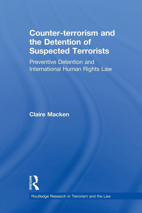 Counter-terrorism and the Detention of Suspected Terrorists: Preventive Detention and International Human Rights Law (Routledge Research in Terrorism and the Law) - Retail Maharaj